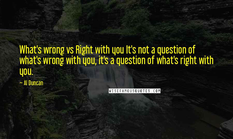 Al Duncan Quotes: What's wrong vs Right with you It's not a question of what's wrong with you, it's a question of what's right with you.