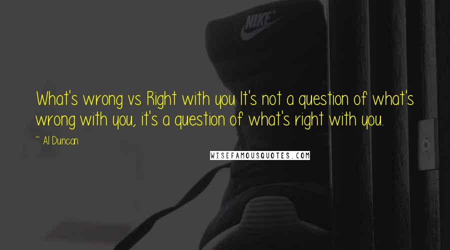 Al Duncan Quotes: What's wrong vs Right with you It's not a question of what's wrong with you, it's a question of what's right with you.