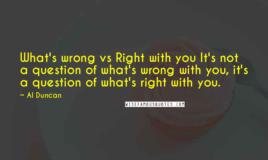 Al Duncan Quotes: What's wrong vs Right with you It's not a question of what's wrong with you, it's a question of what's right with you.