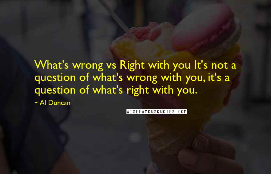 Al Duncan Quotes: What's wrong vs Right with you It's not a question of what's wrong with you, it's a question of what's right with you.