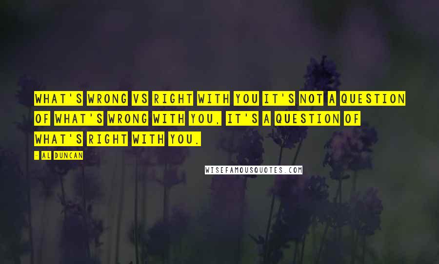 Al Duncan Quotes: What's wrong vs Right with you It's not a question of what's wrong with you, it's a question of what's right with you.