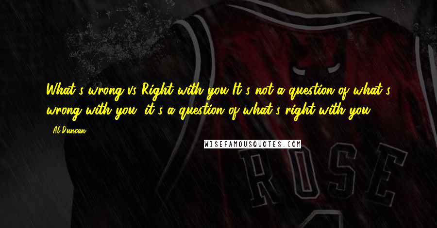 Al Duncan Quotes: What's wrong vs Right with you It's not a question of what's wrong with you, it's a question of what's right with you.