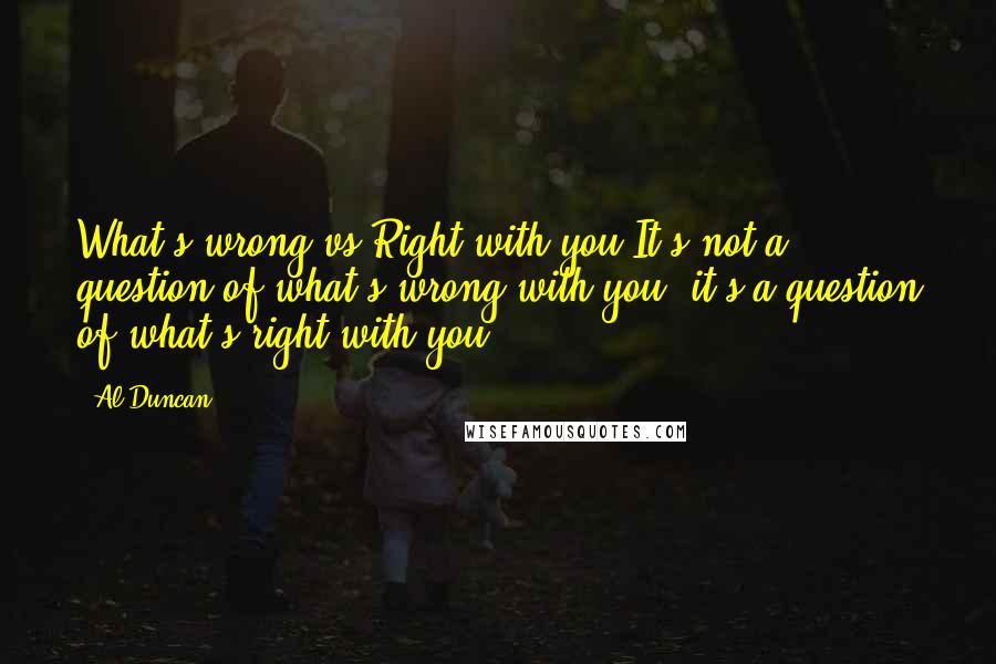 Al Duncan Quotes: What's wrong vs Right with you It's not a question of what's wrong with you, it's a question of what's right with you.