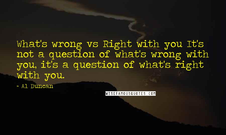 Al Duncan Quotes: What's wrong vs Right with you It's not a question of what's wrong with you, it's a question of what's right with you.