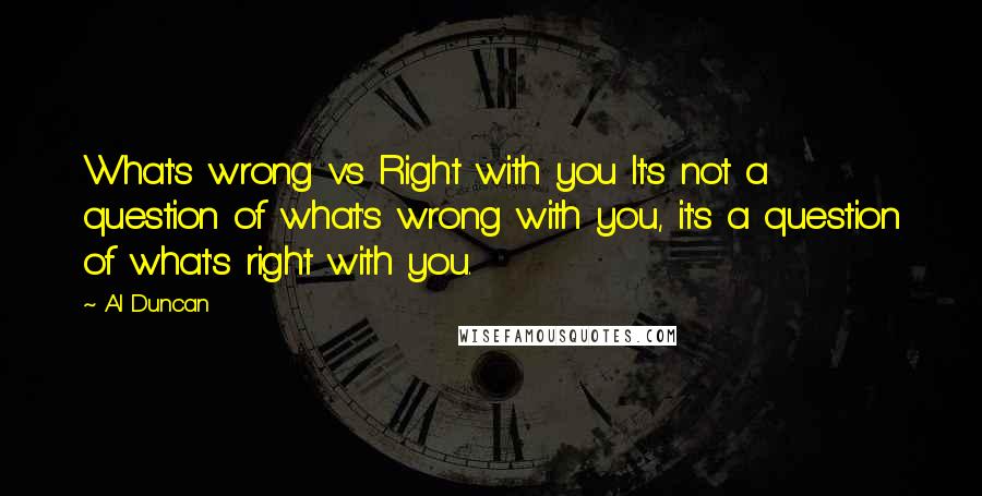 Al Duncan Quotes: What's wrong vs Right with you It's not a question of what's wrong with you, it's a question of what's right with you.