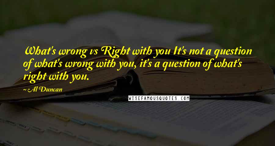 Al Duncan Quotes: What's wrong vs Right with you It's not a question of what's wrong with you, it's a question of what's right with you.