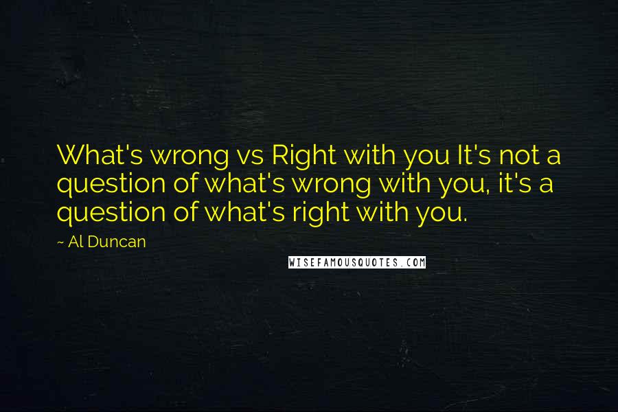 Al Duncan Quotes: What's wrong vs Right with you It's not a question of what's wrong with you, it's a question of what's right with you.