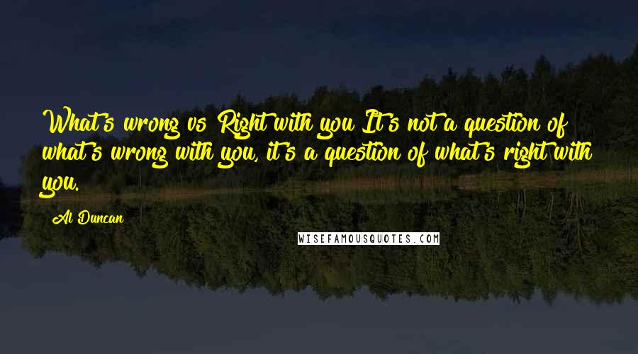 Al Duncan Quotes: What's wrong vs Right with you It's not a question of what's wrong with you, it's a question of what's right with you.