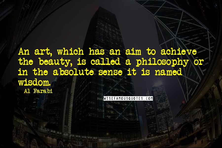 Al-Farabi Quotes: An art, which has an aim to achieve the beauty, is called a philosophy or in the absolute sense it is named wisdom.