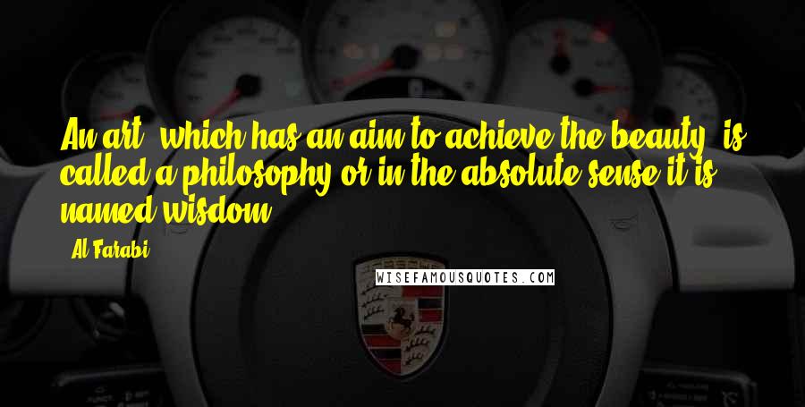 Al-Farabi Quotes: An art, which has an aim to achieve the beauty, is called a philosophy or in the absolute sense it is named wisdom.
