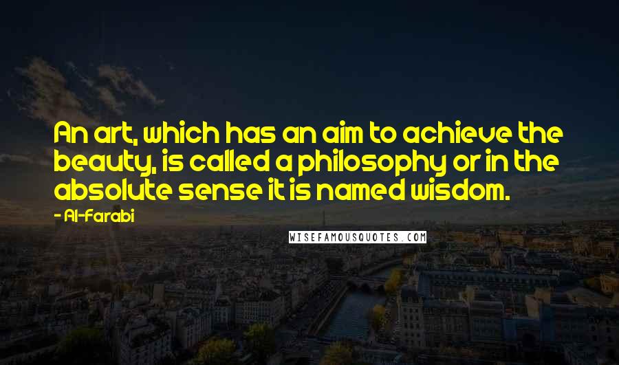 Al-Farabi Quotes: An art, which has an aim to achieve the beauty, is called a philosophy or in the absolute sense it is named wisdom.