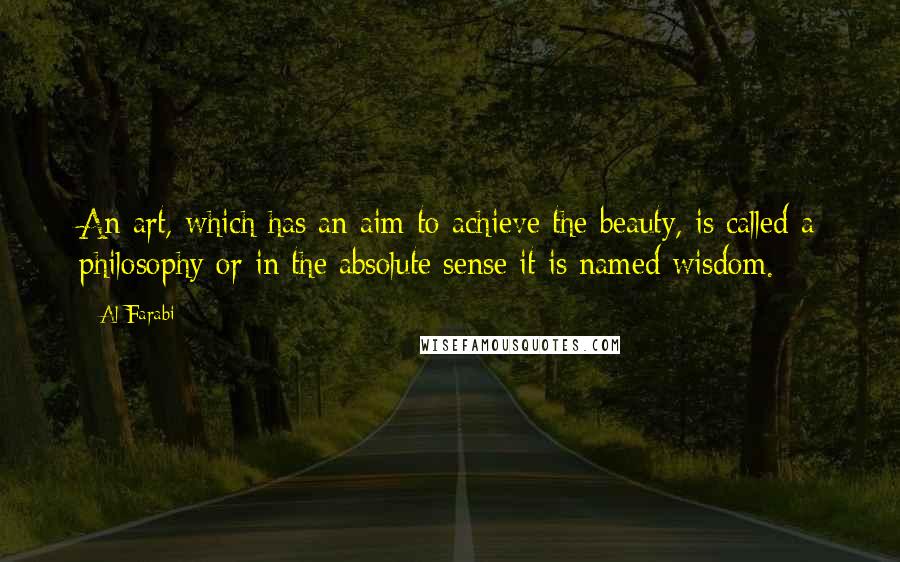 Al-Farabi Quotes: An art, which has an aim to achieve the beauty, is called a philosophy or in the absolute sense it is named wisdom.