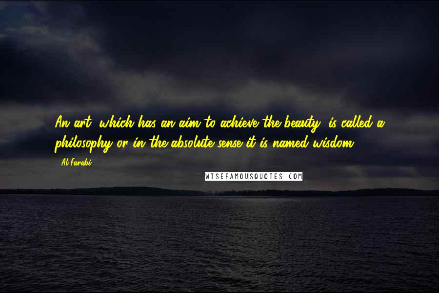 Al-Farabi Quotes: An art, which has an aim to achieve the beauty, is called a philosophy or in the absolute sense it is named wisdom.