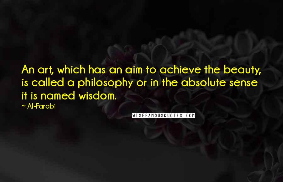 Al-Farabi Quotes: An art, which has an aim to achieve the beauty, is called a philosophy or in the absolute sense it is named wisdom.