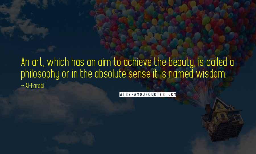 Al-Farabi Quotes: An art, which has an aim to achieve the beauty, is called a philosophy or in the absolute sense it is named wisdom.