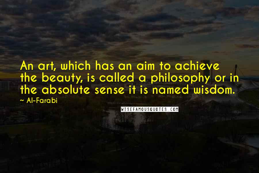 Al-Farabi Quotes: An art, which has an aim to achieve the beauty, is called a philosophy or in the absolute sense it is named wisdom.