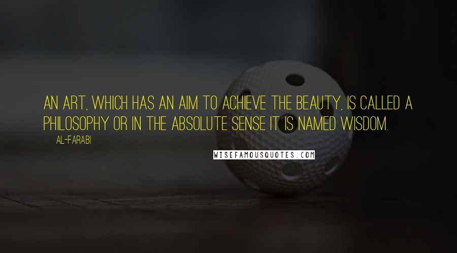 Al-Farabi Quotes: An art, which has an aim to achieve the beauty, is called a philosophy or in the absolute sense it is named wisdom.