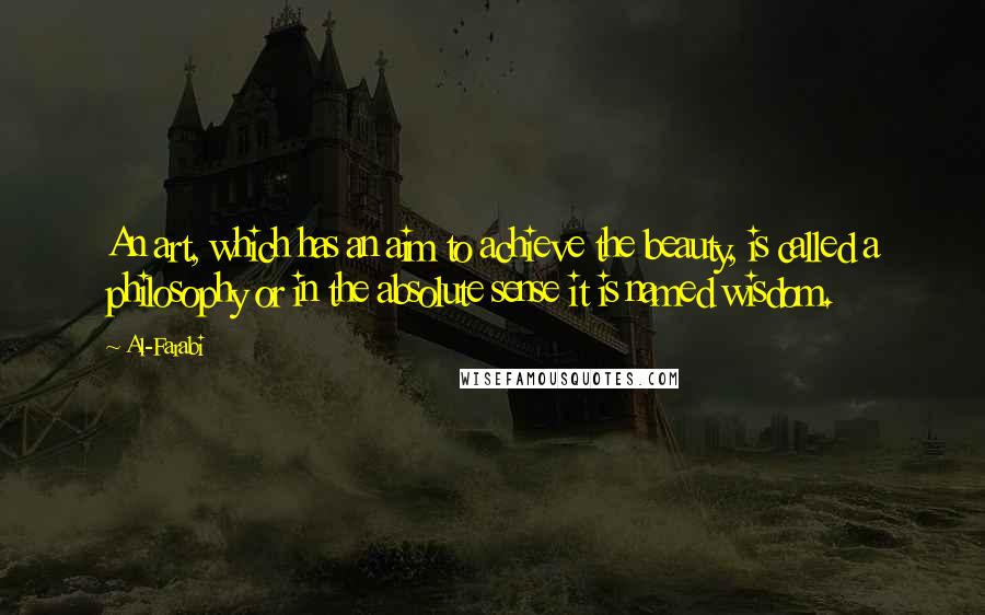 Al-Farabi Quotes: An art, which has an aim to achieve the beauty, is called a philosophy or in the absolute sense it is named wisdom.