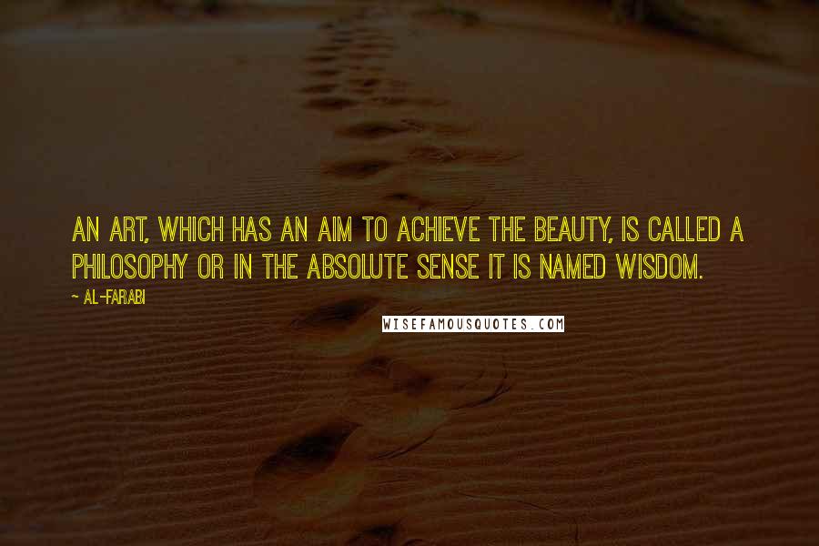 Al-Farabi Quotes: An art, which has an aim to achieve the beauty, is called a philosophy or in the absolute sense it is named wisdom.