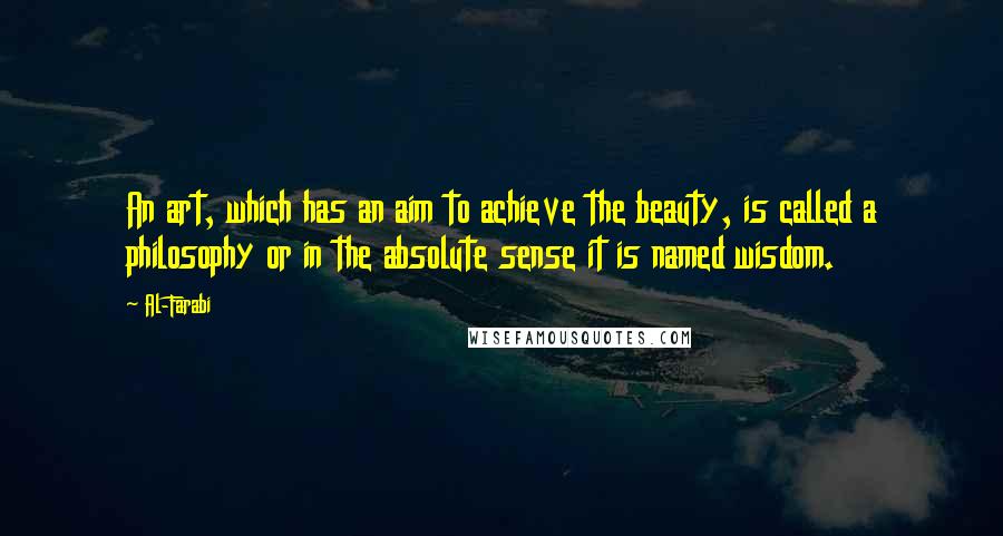 Al-Farabi Quotes: An art, which has an aim to achieve the beauty, is called a philosophy or in the absolute sense it is named wisdom.