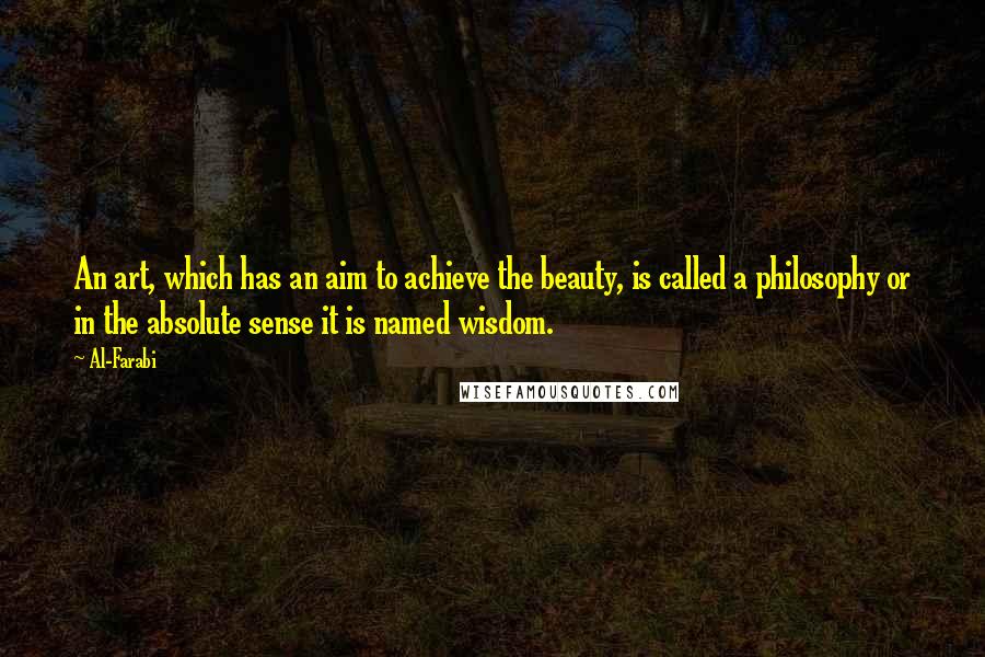 Al-Farabi Quotes: An art, which has an aim to achieve the beauty, is called a philosophy or in the absolute sense it is named wisdom.