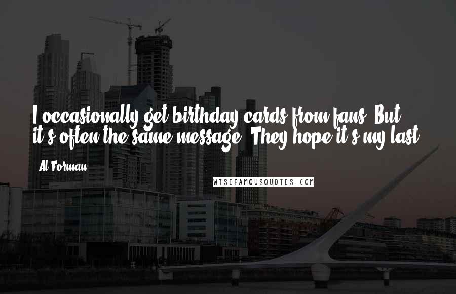 Al Forman Quotes: I occasionally get birthday cards from fans. But it's often the same message: They hope it's my last.