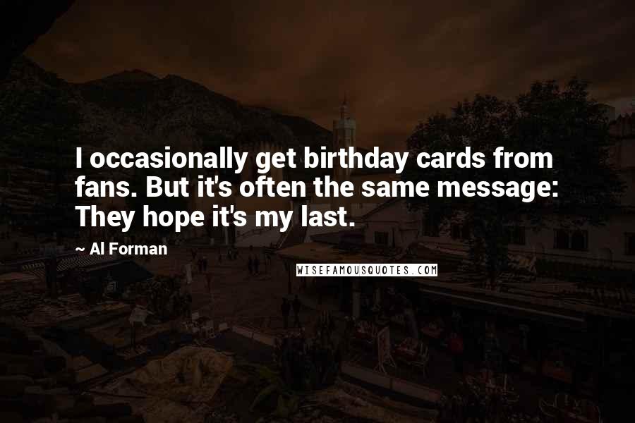 Al Forman Quotes: I occasionally get birthday cards from fans. But it's often the same message: They hope it's my last.