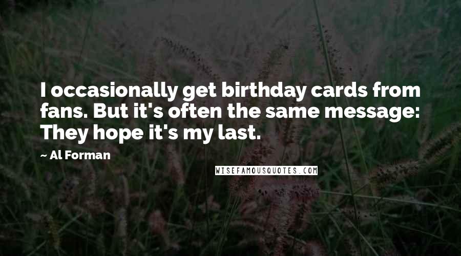 Al Forman Quotes: I occasionally get birthday cards from fans. But it's often the same message: They hope it's my last.