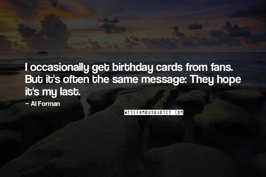 Al Forman Quotes: I occasionally get birthday cards from fans. But it's often the same message: They hope it's my last.