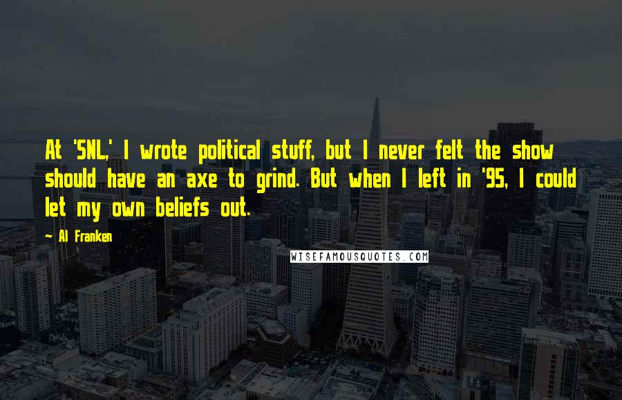 Al Franken Quotes: At 'SNL,' I wrote political stuff, but I never felt the show should have an axe to grind. But when I left in '95, I could let my own beliefs out.