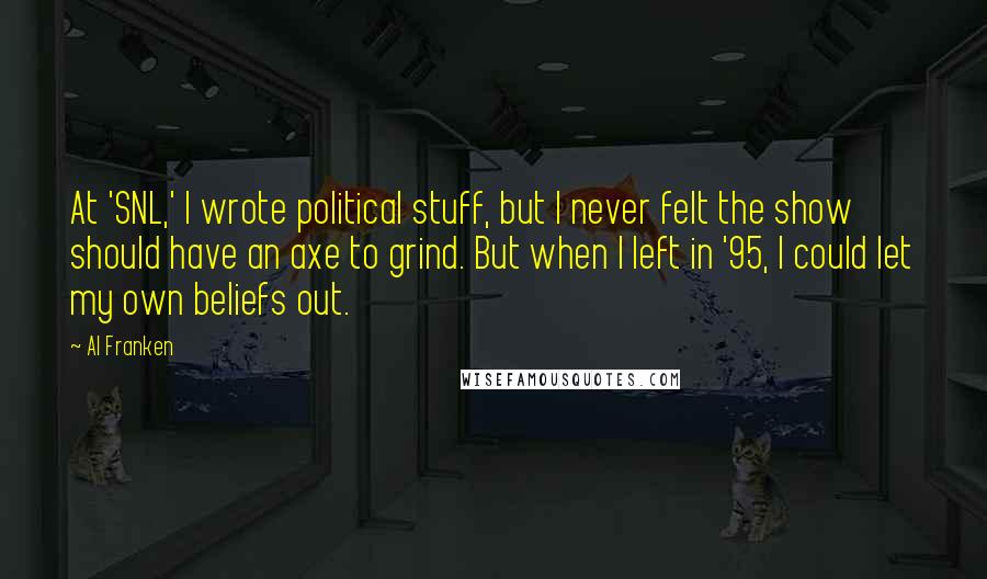 Al Franken Quotes: At 'SNL,' I wrote political stuff, but I never felt the show should have an axe to grind. But when I left in '95, I could let my own beliefs out.