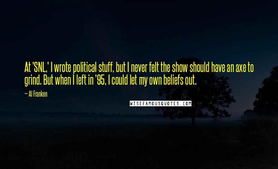 Al Franken Quotes: At 'SNL,' I wrote political stuff, but I never felt the show should have an axe to grind. But when I left in '95, I could let my own beliefs out.