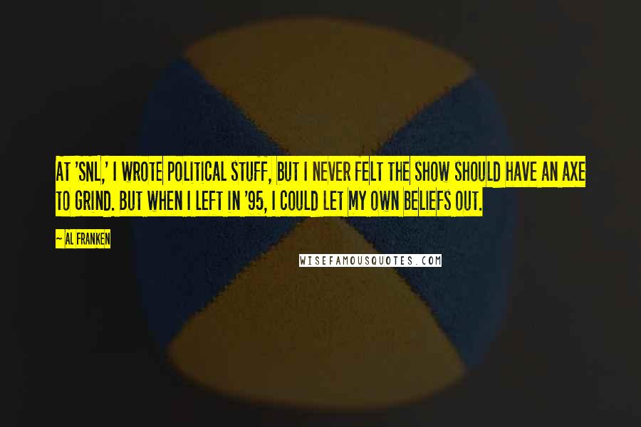 Al Franken Quotes: At 'SNL,' I wrote political stuff, but I never felt the show should have an axe to grind. But when I left in '95, I could let my own beliefs out.