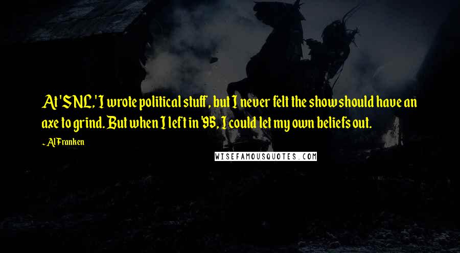 Al Franken Quotes: At 'SNL,' I wrote political stuff, but I never felt the show should have an axe to grind. But when I left in '95, I could let my own beliefs out.