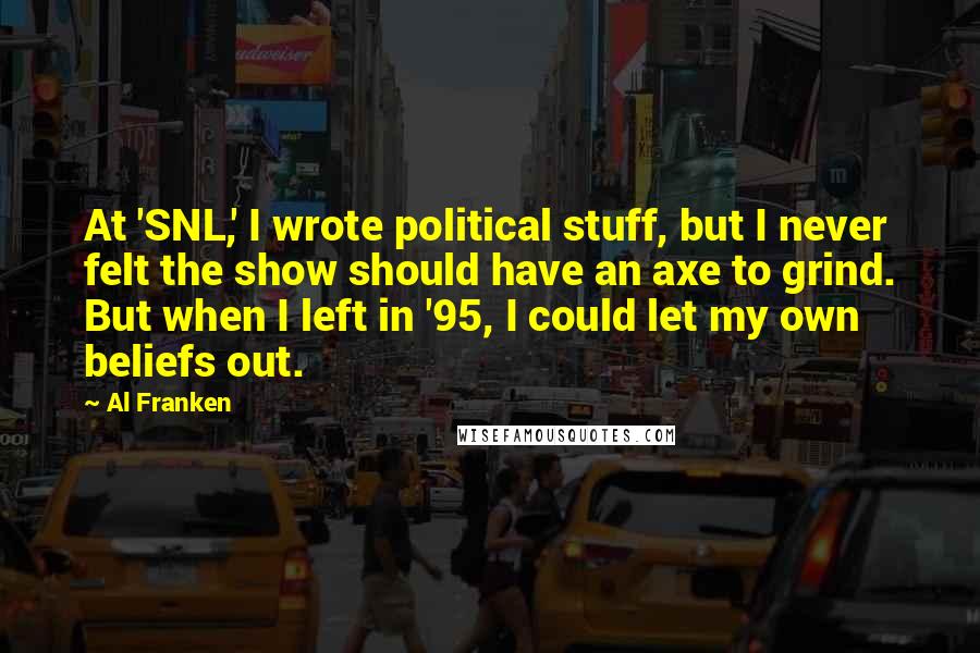 Al Franken Quotes: At 'SNL,' I wrote political stuff, but I never felt the show should have an axe to grind. But when I left in '95, I could let my own beliefs out.