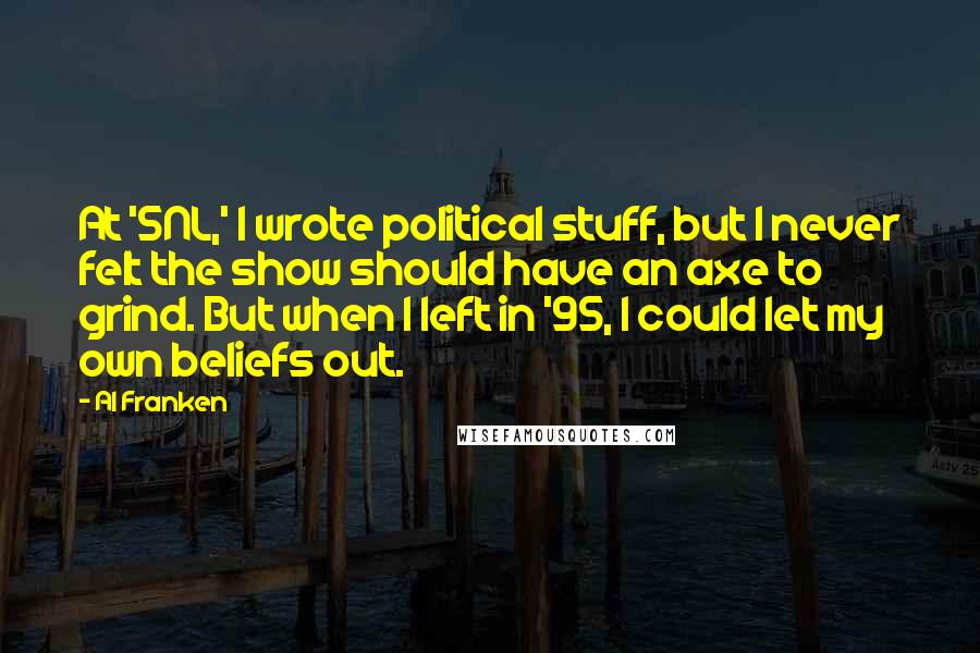 Al Franken Quotes: At 'SNL,' I wrote political stuff, but I never felt the show should have an axe to grind. But when I left in '95, I could let my own beliefs out.