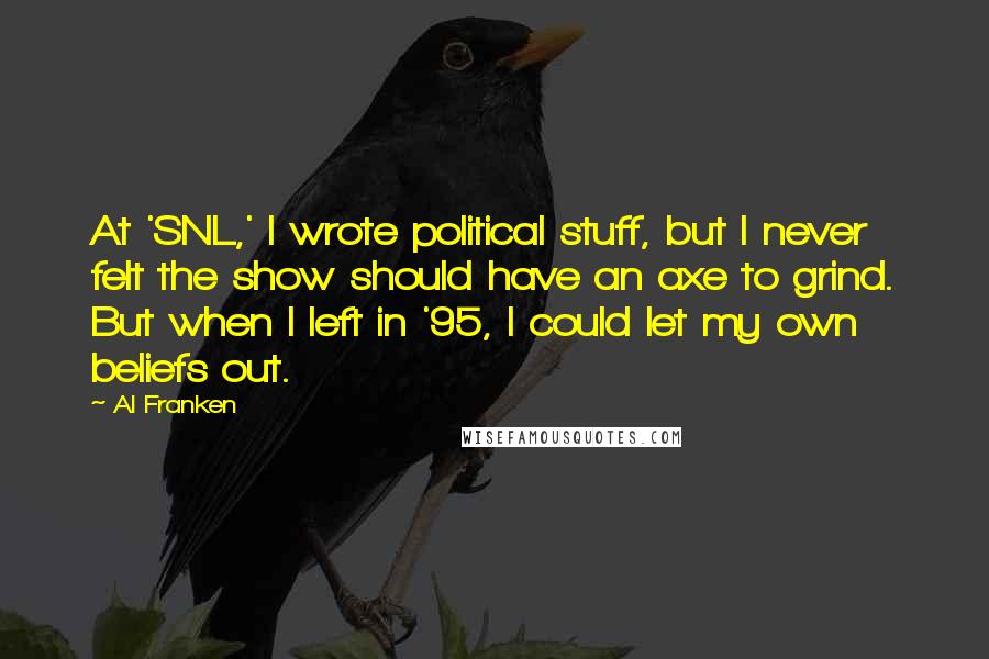 Al Franken Quotes: At 'SNL,' I wrote political stuff, but I never felt the show should have an axe to grind. But when I left in '95, I could let my own beliefs out.