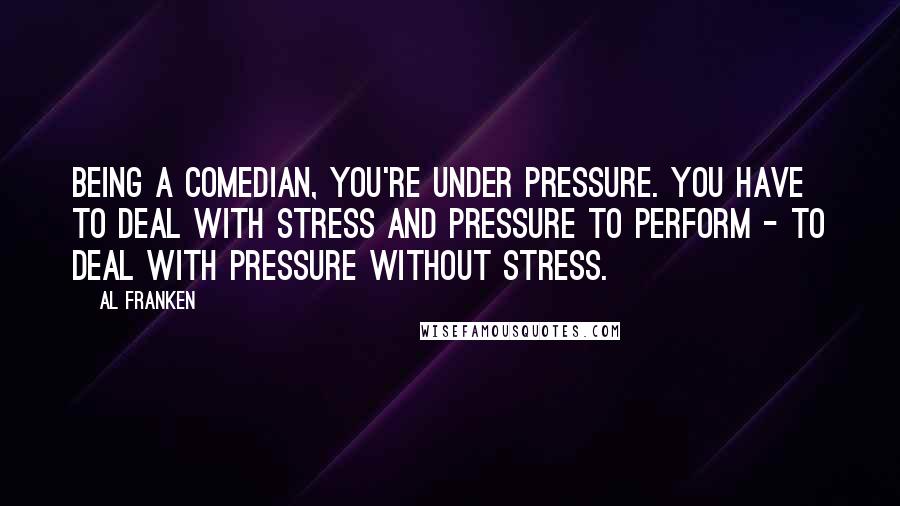 Al Franken Quotes: Being a comedian, you're under pressure. You have to deal with stress and pressure to perform - to deal with pressure without stress.