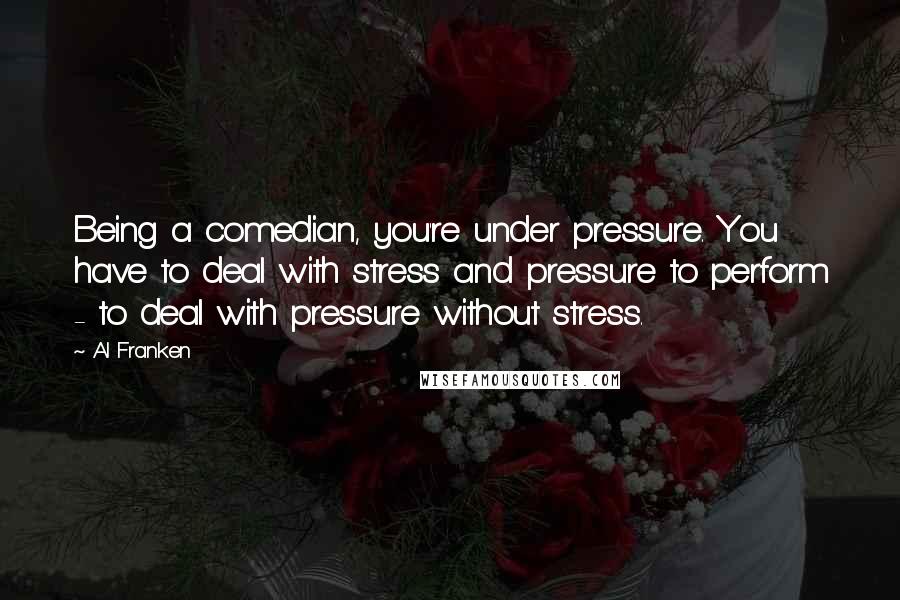 Al Franken Quotes: Being a comedian, you're under pressure. You have to deal with stress and pressure to perform - to deal with pressure without stress.