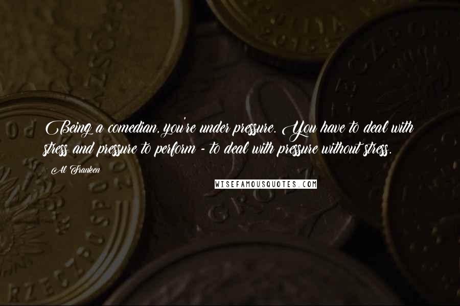 Al Franken Quotes: Being a comedian, you're under pressure. You have to deal with stress and pressure to perform - to deal with pressure without stress.