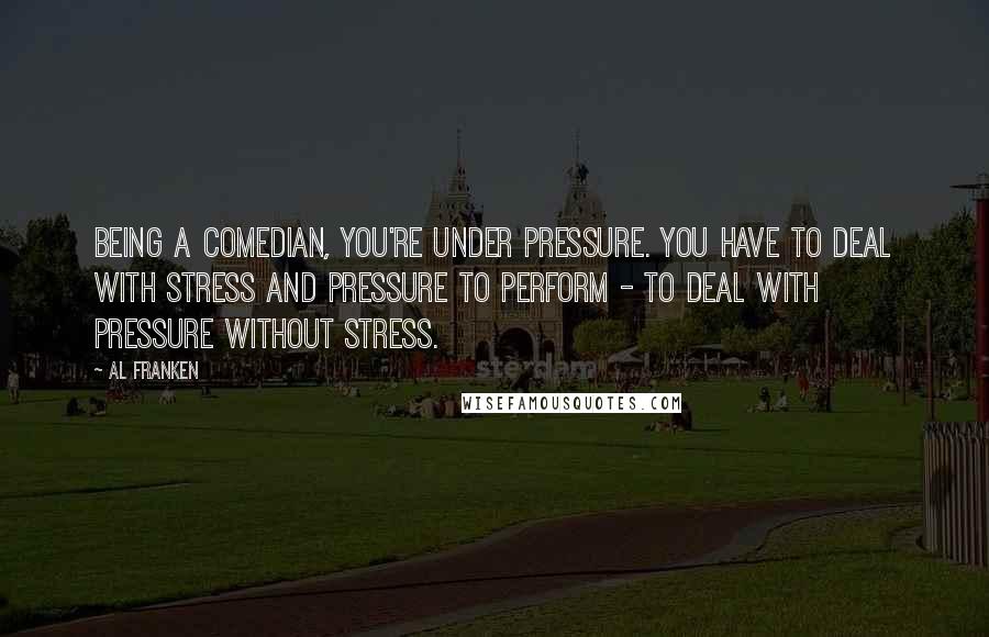 Al Franken Quotes: Being a comedian, you're under pressure. You have to deal with stress and pressure to perform - to deal with pressure without stress.