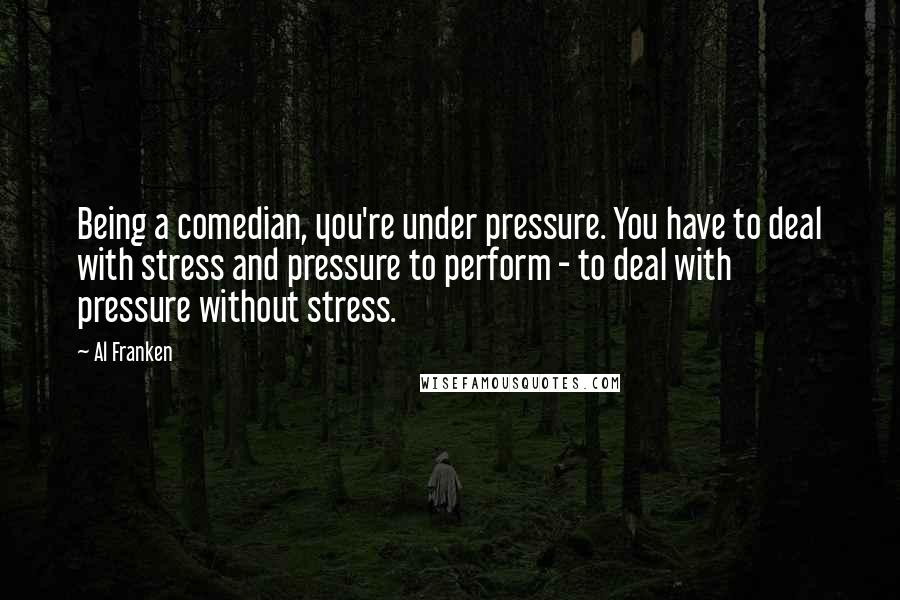 Al Franken Quotes: Being a comedian, you're under pressure. You have to deal with stress and pressure to perform - to deal with pressure without stress.