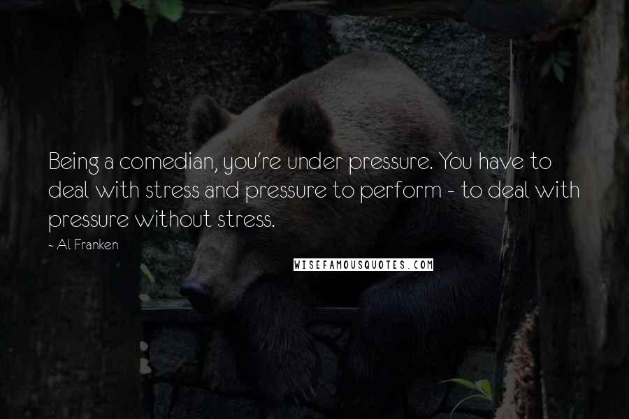 Al Franken Quotes: Being a comedian, you're under pressure. You have to deal with stress and pressure to perform - to deal with pressure without stress.