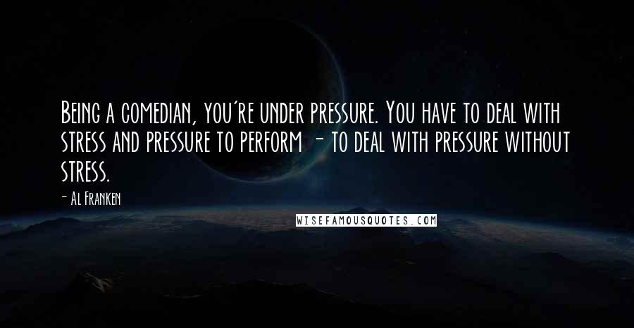 Al Franken Quotes: Being a comedian, you're under pressure. You have to deal with stress and pressure to perform - to deal with pressure without stress.