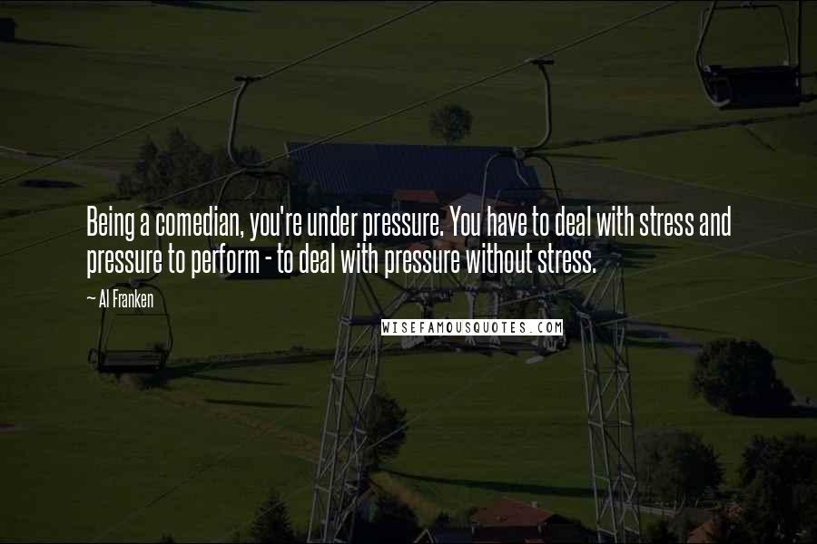 Al Franken Quotes: Being a comedian, you're under pressure. You have to deal with stress and pressure to perform - to deal with pressure without stress.