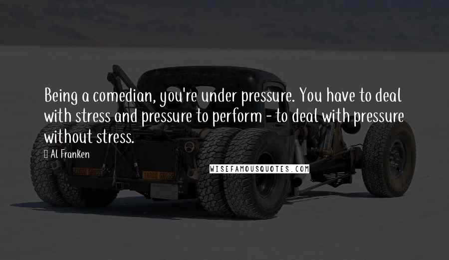 Al Franken Quotes: Being a comedian, you're under pressure. You have to deal with stress and pressure to perform - to deal with pressure without stress.