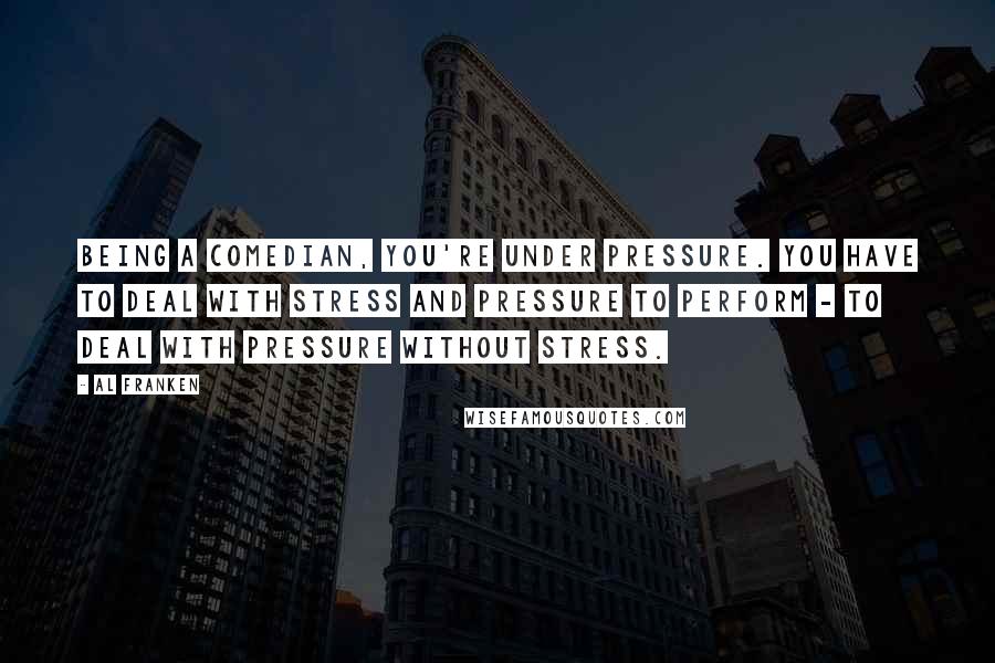 Al Franken Quotes: Being a comedian, you're under pressure. You have to deal with stress and pressure to perform - to deal with pressure without stress.