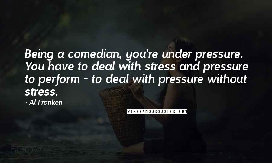 Al Franken Quotes: Being a comedian, you're under pressure. You have to deal with stress and pressure to perform - to deal with pressure without stress.