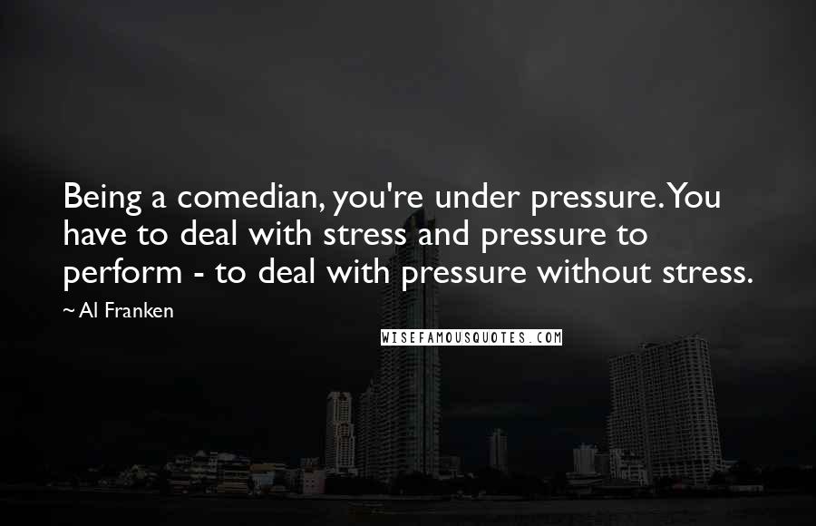 Al Franken Quotes: Being a comedian, you're under pressure. You have to deal with stress and pressure to perform - to deal with pressure without stress.