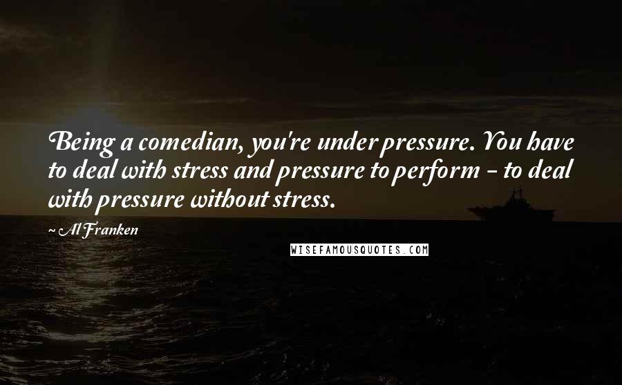 Al Franken Quotes: Being a comedian, you're under pressure. You have to deal with stress and pressure to perform - to deal with pressure without stress.